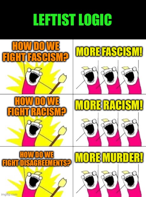 The left is Toxic to humanity | LEFTIST LOGIC; HOW DO WE FIGHT FASCISM? MORE FASCISM! MORE RACISM! HOW DO WE FIGHT RACISM? MORE MURDER! HOW DO WE FIGHT DISAGREEMENTS? | image tagged in leftist violence is the most prevalent,they admit that you deserve assassination for disgreeei g,take them at their word | made w/ Imgflip meme maker