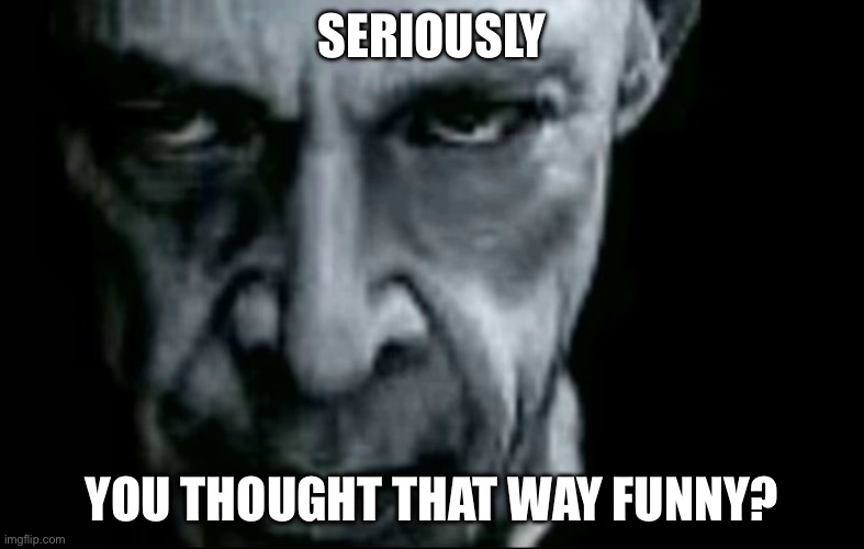 Seriously? | SERIOUSLY; YOU THOUGHT THAT WAY FUNNY? | image tagged in seriously,funny,memes | made w/ Imgflip meme maker