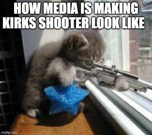 CatSniper | HOW MEDIA IS MAKING KIRKS SHOOTER LOOK LIKE | image tagged in catsniper,politics,american politics,political meme | made w/ Imgflip meme maker