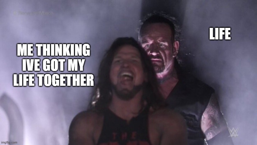 AJ Styles & Undertaker | LIFE; ME THINKING IVE GOT MY LIFE TOGETHER | image tagged in aj styles undertaker | made w/ Imgflip meme maker