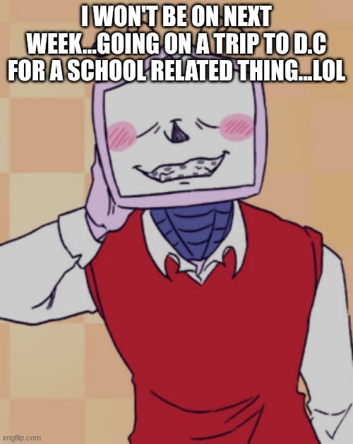 I WON'T BE ON NEXT WEEK...GOING ON A TRIP TO D.C FOR A SCHOOL RELATED THING...LOL | made w/ Imgflip meme maker
