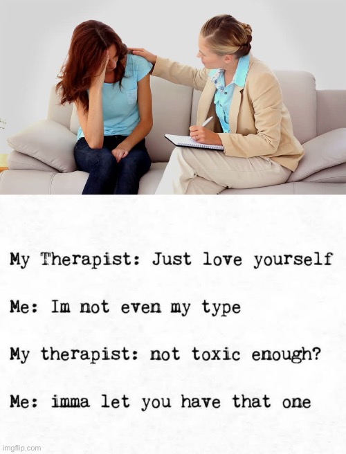You need some therapy | image tagged in therapist,therapy,unprofessional therapist,my type,love yourself | made w/ Imgflip meme maker