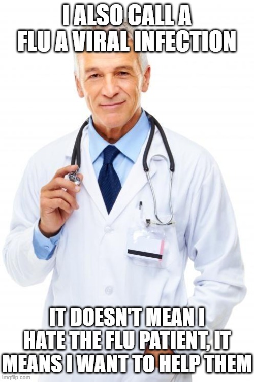 Doctor | I ALSO CALL A FLU A VIRAL INFECTION IT DOESN'T MEAN I HATE THE FLU PATIENT, IT MEANS I WANT TO HELP THEM | image tagged in doctor | made w/ Imgflip meme maker