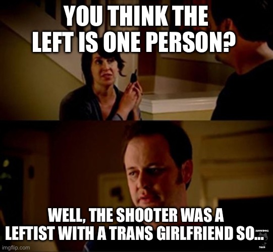 well he's a guy so... | YOU THINK THE LEFT IS ONE PERSON? WELL, THE SHOOTER WAS A LEFTIST WITH A TRANS GIRLFRIEND SO… | image tagged in well he's a guy so | made w/ Imgflip meme maker