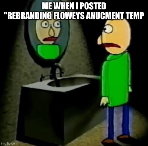 Sorry | ME WHEN I POSTED "REBRANDING FLOWEYS ANUCMENT TEMP | image tagged in baldi regret | made w/ Imgflip meme maker