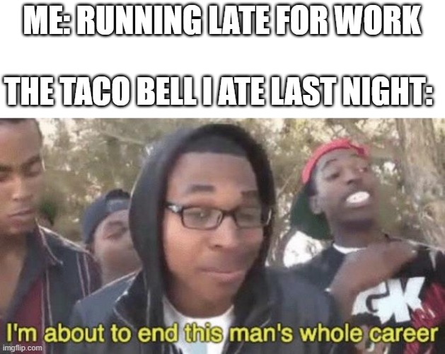 . | ME: RUNNING LATE FOR WORK; THE TACO BELL I ATE LAST NIGHT: | image tagged in i m about to end this man s whole career,taco bell,work | made w/ Imgflip meme maker