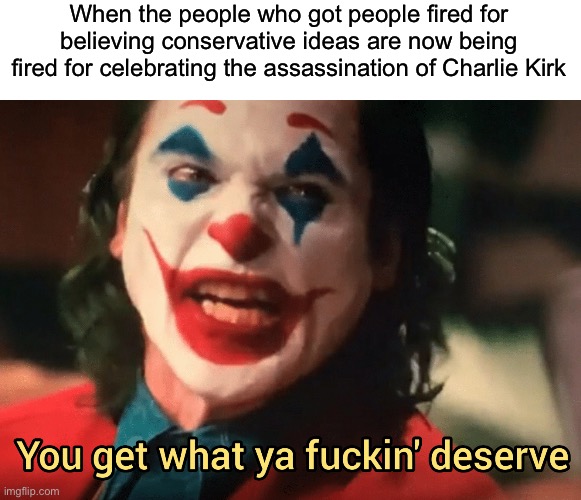 About time these demons found out | When the people who got people fired for believing conservative ideas are now being fired for celebrating the assassination of Charlie Kirk | image tagged in you get what ya f ing deserve joker | made w/ Imgflip meme maker