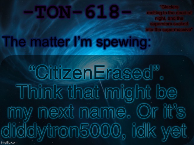 I also like Absolution, SpaceDementia, ApocalypsePlease, and StockholmSyndrome | “CitizenErased”. Think that might be my next name. Or it’s diddytron5000, idk yet | image tagged in ton-618 announcement template | made w/ Imgflip meme maker
