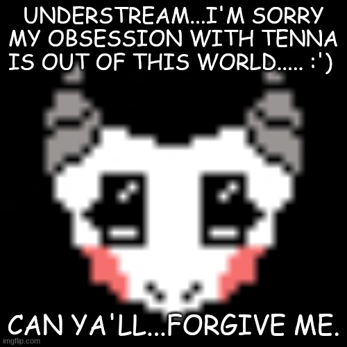 UNDERSTREAM...I'M SORRY MY OBSESSION WITH TENNA IS OUT OF THIS WORLD..... :'); CAN YA'LL...FORGIVE ME. | made w/ Imgflip meme maker
