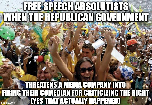 Conservatives HATE free speech | FREE SPEECH ABSOLUTISTS WHEN THE REPUBLICAN GOVERNMENT; THREATENS A MEDIA COMPANY INTO FIRING THEIR COMEDIAN FOR CRITICIZING THE RIGHT
(YES THAT ACTUALLY HAPPENED) | image tagged in celebrate | made w/ Imgflip meme maker
