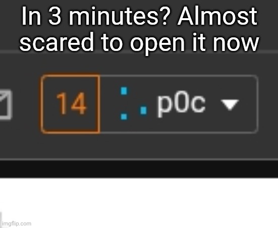 In 3 minutes? Almost scared to open it now | made w/ Imgflip meme maker