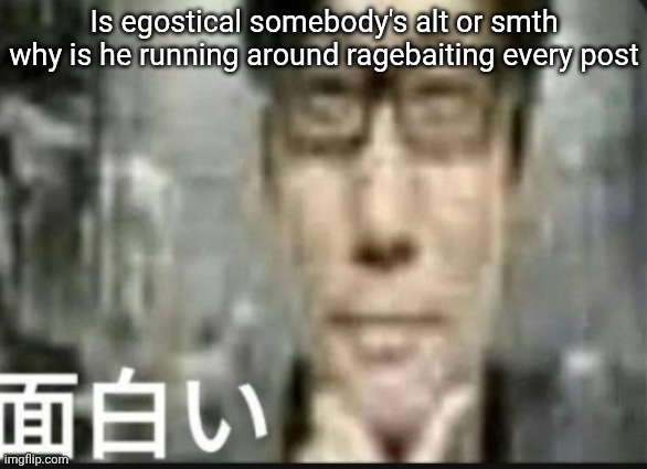Fascinating | Is egostical somebody's alt or smth why is he running around ragebaiting every post | image tagged in fascinating | made w/ Imgflip meme maker