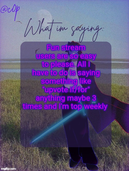 c0p template by Grace | Fun stream users are so easy to please. All I have to do is saying something like "upvote if/for" anything maybe 3 times and I'm top weekly | image tagged in c0p template by grace | made w/ Imgflip meme maker