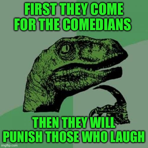 Philosoraptor | FIRST THEY COME FOR THE COMEDIANS; THEN THEY WILL PUNISH THOSE WHO LAUGH | image tagged in memes,philosoraptor | made w/ Imgflip meme maker
