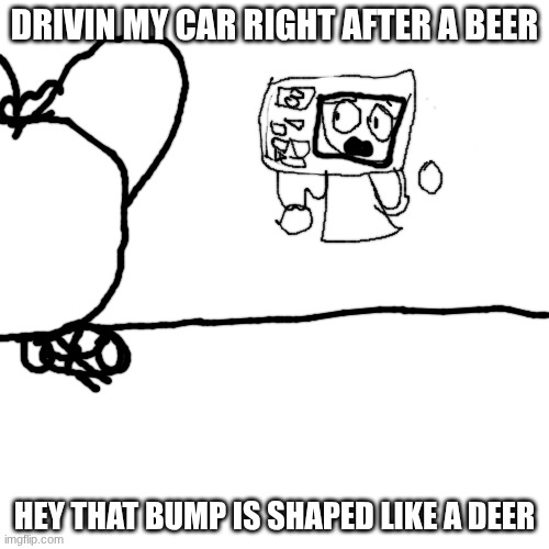 D U Y? how about you die? | DRIVIN MY CAR RIGHT AFTER A BEER; HEY THAT BUMP IS SHAPED LIKE A DEER | image tagged in memes,blank transparent square | made w/ Imgflip meme maker
