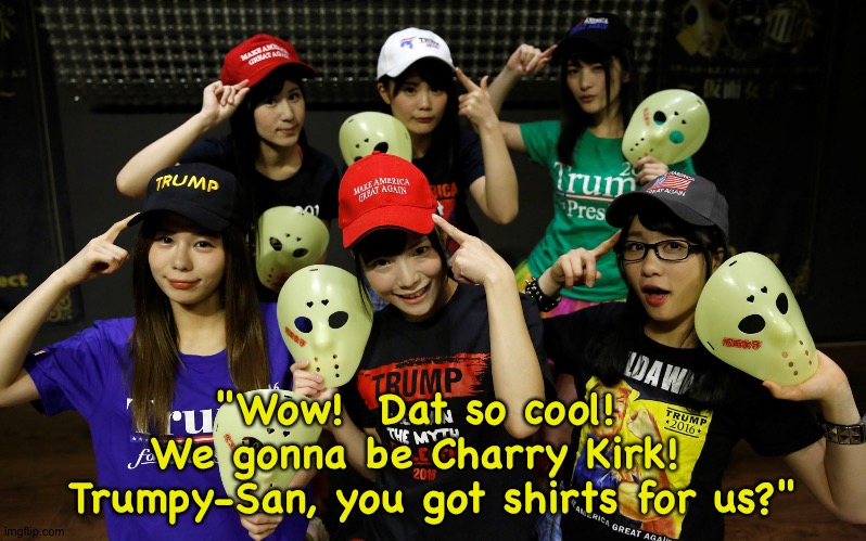 Trump Supporters | "Wow!  Dat so cool!  
We gonna be Charry Kirk!  
Trumpy-San, you got shirts for us?" | image tagged in trump supporters | made w/ Imgflip meme maker