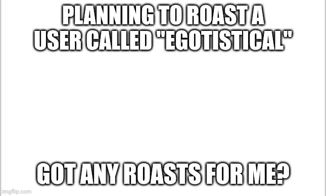 if he actually sees this istg | PLANNING TO ROAST A USER CALLED "EGOTISTICAL"; GOT ANY ROASTS FOR ME? | image tagged in white background | made w/ Imgflip meme maker