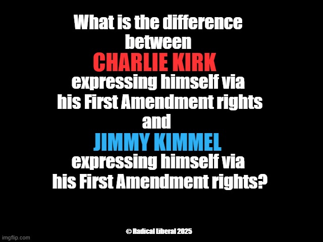 First Amendment rights | What is the difference
 between 
.
expressing himself via
 his First Amendment rights
and 
.
expressing himself via
 his First Amendment rights? CHARLIE KIRK; JIMMY KIMMEL; © Radical Liberal 2025 | image tagged in first amendment,free speech,jimmy kimmel,charlie kirk,traitor trump | made w/ Imgflip meme maker