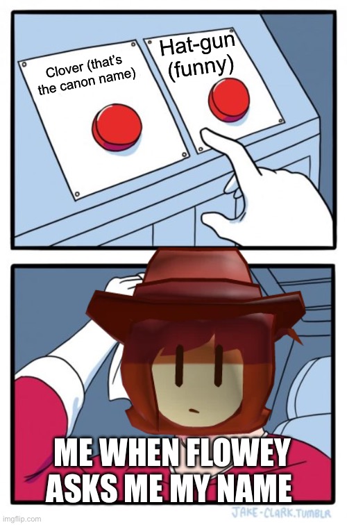 I’m back bet you guys didn’t miss me | Hat-gun (funny); Clover (that’s the canon name); ME WHEN FLOWEY ASKS ME MY NAME | image tagged in memes,two buttons | made w/ Imgflip meme maker