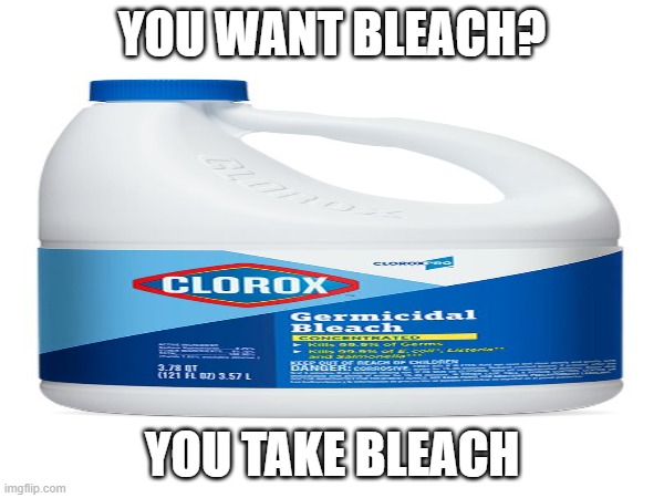 Got bleach? | YOU WANT BLEACH? YOU TAKE BLEACH | image tagged in bleach,drink bleach | made w/ Imgflip meme maker