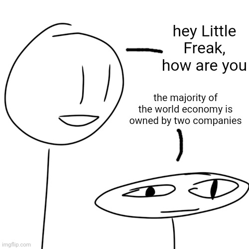 hey Little Freak, how are you; the majority of the world economy is owned by two companies | made w/ Imgflip meme maker