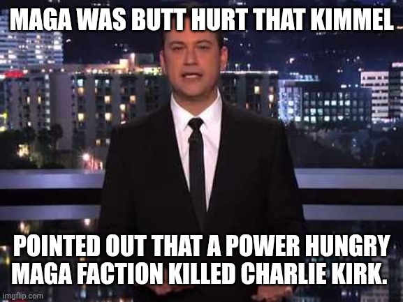 Maga on Maga violence | MAGA WAS BUTT HURT THAT KIMMEL; POINTED OUT THAT A POWER HUNGRY MAGA FACTION KILLED CHARLIE KIRK. | image tagged in jimmy kimmel,maga,charlie kirk,right wing,white people | made w/ Imgflip meme maker