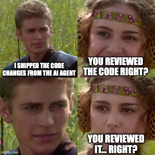 You reviewed the AI Code Right? | I SHIPPED THE CODE CHANGES FROM THE AI AGENT; YOU REVIEWED THE CODE RIGHT? YOU REVIEWED IT... RIGHT? | image tagged in anakin padme 4 panel | made w/ Imgflip meme maker