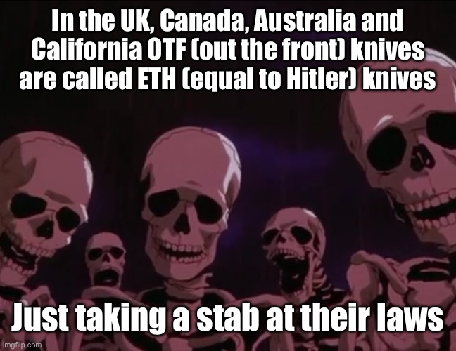 Hehehe | In the UK, Canada, Australia and California OTF (out the front) knives are called ETH (equal to Hitler) knives; Just taking a stab at their laws | image tagged in berserk skeletons | made w/ Imgflip meme maker