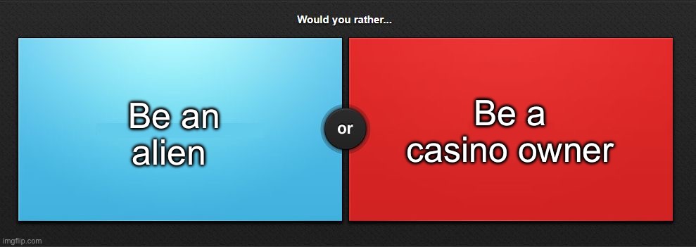 Would you rather | Be an alien; Be a casino owner | image tagged in would you rather,msmg | made w/ Imgflip meme maker