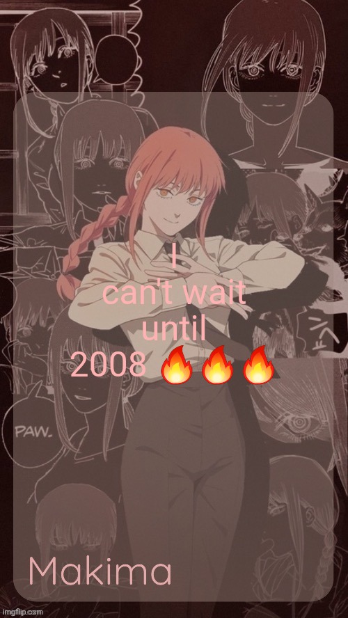 Millie's Makima announcement template (thanks @.Misa.) | I can't wait until 2008 🔥🔥🔥 | image tagged in millie's makima announcement template thanks misa | made w/ Imgflip meme maker