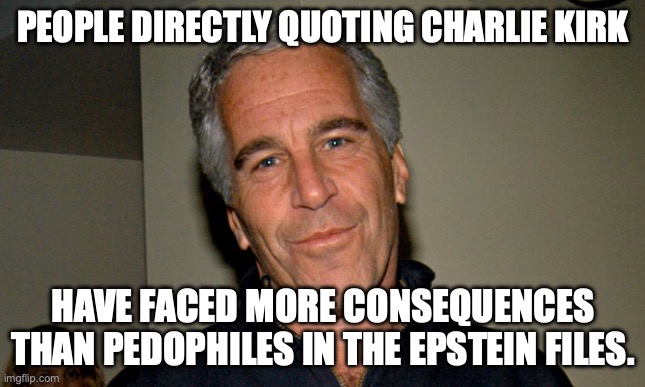 MAGA hiding their own from consequences. | PEOPLE DIRECTLY QUOTING CHARLIE KIRK; HAVE FACED MORE CONSEQUENCES THAN PEDOPHILES IN THE EPSTEIN FILES. | image tagged in jeffrey epstein,pedophiles,charlie kirk,consequences,censorship | made w/ Imgflip meme maker