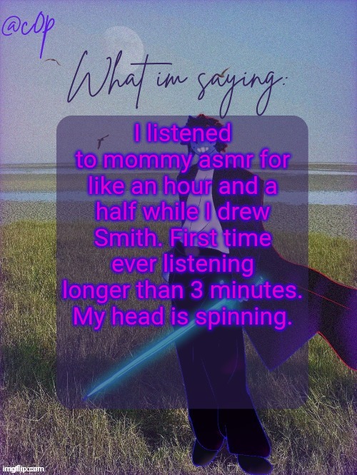 Those two dreadful words have ruined me. I need to go outside and do something with my llife | I listened to mommy asmr for like an hour and a half while I drew Smith. First time ever listening longer than 3 minutes. My head is spinning. | image tagged in c0p template by grace | made w/ Imgflip meme maker
