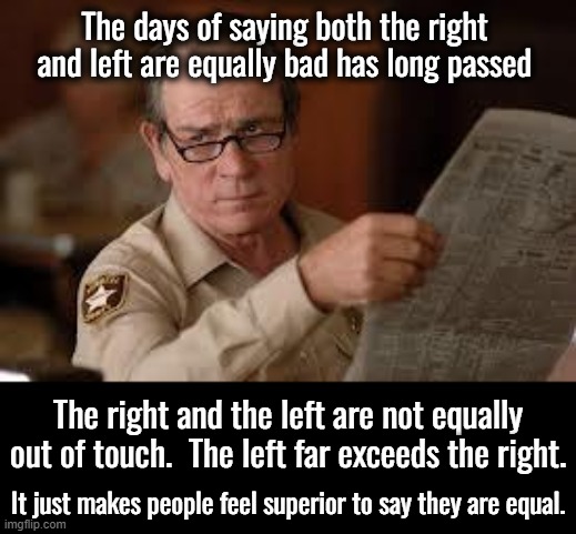 The two sides are NOT equal. | The days of saying both the right and left are equally bad has long passed; The right and the left are not equally out of touch.  The left far exceeds the right. It just makes people feel superior to say they are equal. | image tagged in liberalism is a mental disorder | made w/ Imgflip meme maker