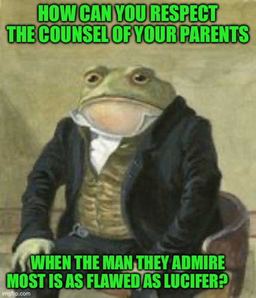 Colonel Toad | HOW CAN YOU RESPECT THE COUNSEL OF YOUR PARENTS; WHEN THE MAN THEY ADMIRE MOST IS AS FLAWED AS LUCIFER? | image tagged in colonel toad | made w/ Imgflip meme maker