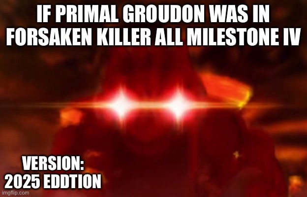Groudon Laser Eyes | IF PRIMAL GROUDON WAS IN FORSAKEN KILLER ALL MILESTONE IV; VERSION: 2025 EDDTION | image tagged in groudon laser eyes | made w/ Imgflip meme maker