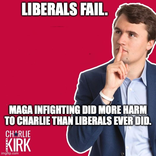 Groypers Über Alles | LIBERALS FAIL. MAGA INFIGHTING DID MORE HARM TO CHARLIE THAN LIBERALS EVER DID. | image tagged in charlie kirk,groypers,maga,stupid liberals,butthead | made w/ Imgflip meme maker