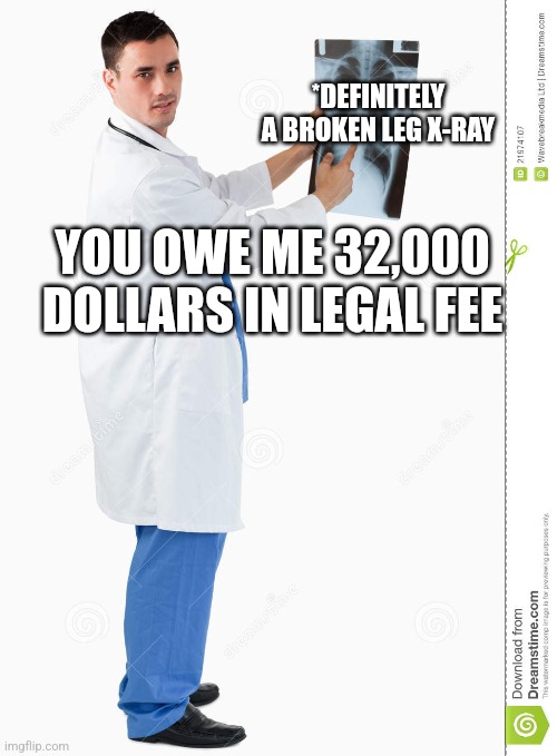 Doctor | YOU OWE ME 32,000 DOLLARS IN LEGAL FEE *DEFINITELY
A BROKEN LEG X-RAY | image tagged in doctor | made w/ Imgflip meme maker