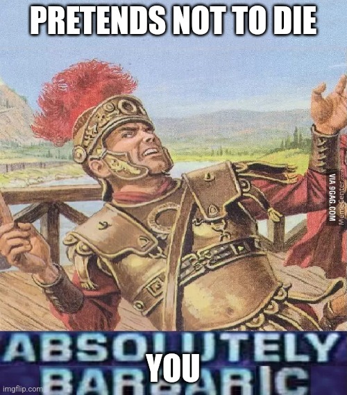 PRETENDS NOT TO DIE YOU | image tagged in absolutely barbaric | made w/ Imgflip meme maker