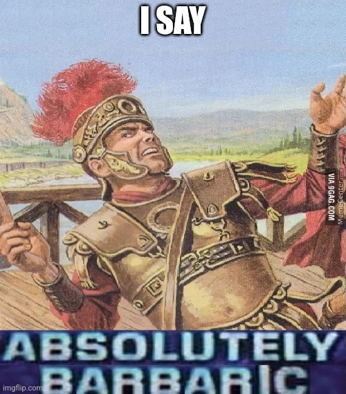 ABSOLUTELY BARBARIC! | I SAY | image tagged in absolutely barbaric | made w/ Imgflip meme maker