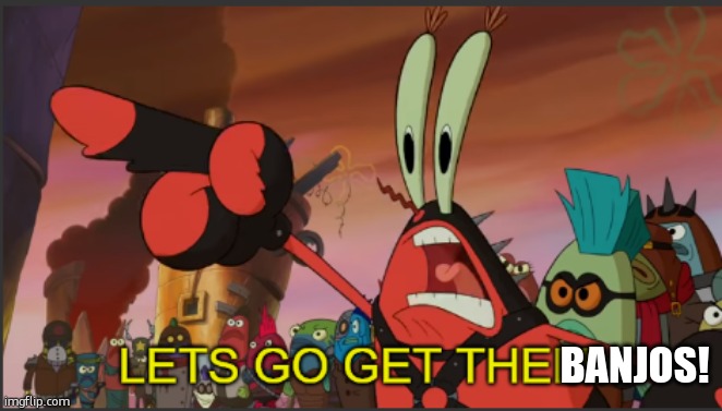 mr krabs lets go get them | BANJOS! | image tagged in mr krabs lets go get them | made w/ Imgflip meme maker