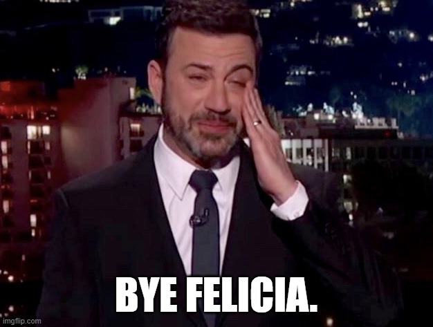 Another leftist who devalues human life gets canned. | BYE FELICIA. | image tagged in jimmy kimmel cries | made w/ Imgflip meme maker