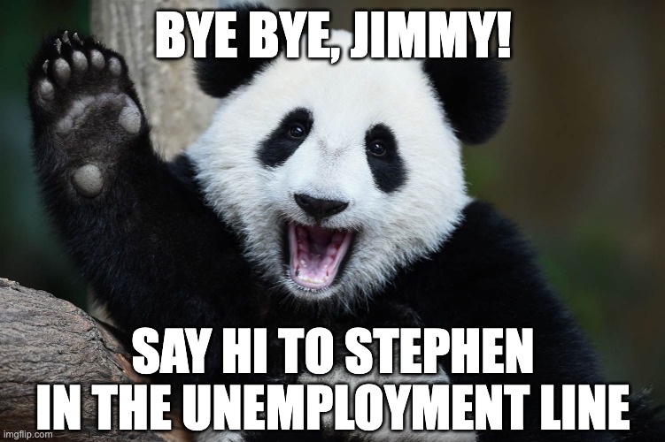 Bye Bye Panda | BYE BYE, JIMMY! SAY HI TO STEPHEN
IN THE UNEMPLOYMENT LINE | image tagged in bye bye panda | made w/ Imgflip meme maker