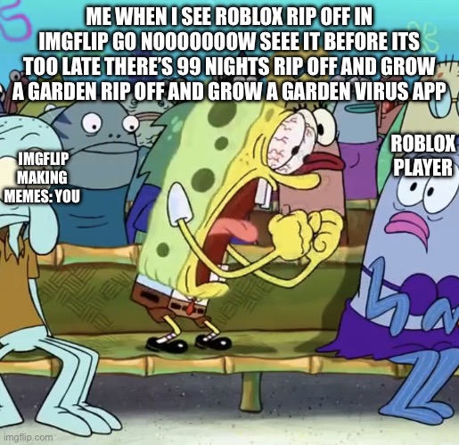 Spongebob Yelling | ME WHEN I SEE ROBLOX RIP OFF IN IMGFLIP GO NOOOOOOOW SEEE IT BEFORE ITS TOO LATE THERE’S 99 NIGHTS RIP OFF AND GROW A GARDEN RIP OFF AND GROW A GARDEN VIRUS APP; IMGFLIP MAKING MEMES: YOU; ROBLOX PLAYER | image tagged in spongebob yelling | made w/ Imgflip meme maker