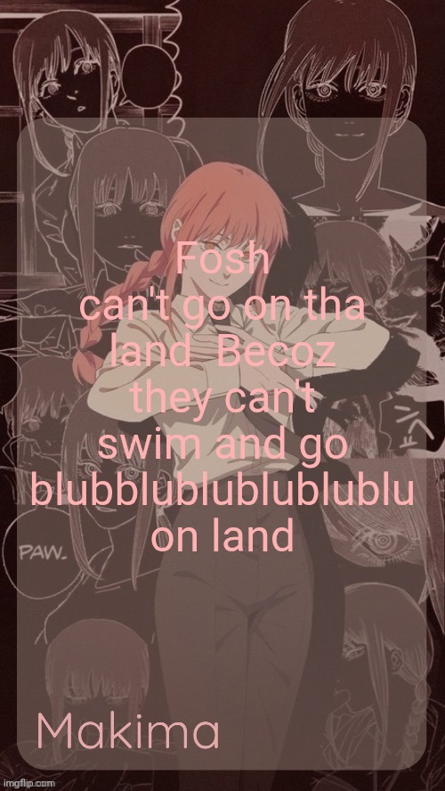 Millie's Makima announcement template (thanks @.Misa.) | Fosh can't go on tha land  Becoz they can't swim and go blubblublublublublu on land | image tagged in millie's makima announcement template thanks misa | made w/ Imgflip meme maker