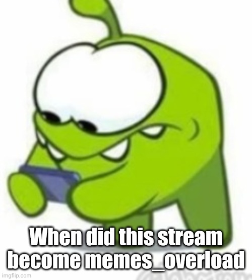 Om Nom | When did this stream become memes_overload | image tagged in om nom | made w/ Imgflip meme maker