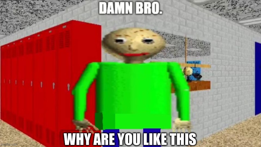 damn bro baldi / balder | WHY ARE YOU LIKE THIS | image tagged in damn bro baldi / balder | made w/ Imgflip meme maker