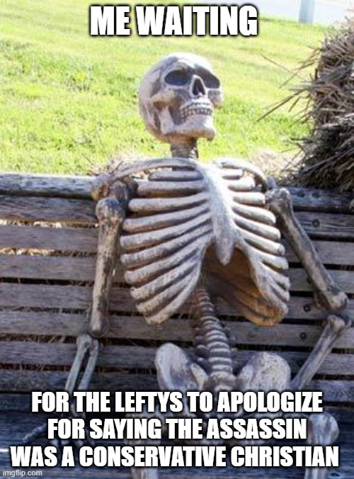 Waiting Skeleton | ME WAITING; FOR THE LEFTYS TO APOLOGIZE FOR SAYING THE ASSASSIN WAS A CONSERVATIVE CHRISTIAN | image tagged in memes,waiting skeleton | made w/ Imgflip meme maker