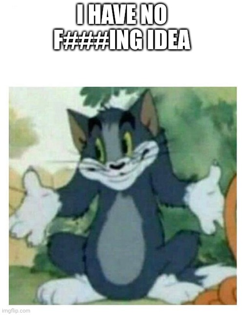 IDK Tom Template | I HAVE NO F###ING IDEA | image tagged in idk tom template | made w/ Imgflip meme maker