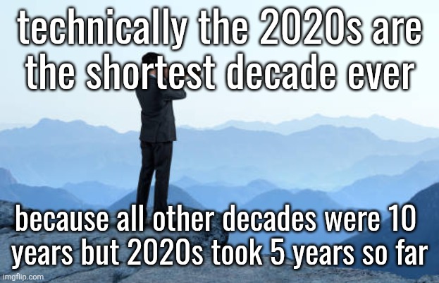 man looking through monocular on cliff | technically the 2020s are
the shortest decade ever; because all other decades were 10 
years but 2020s took 5 years so far | image tagged in man looking through monocular on cliff | made w/ Imgflip meme maker