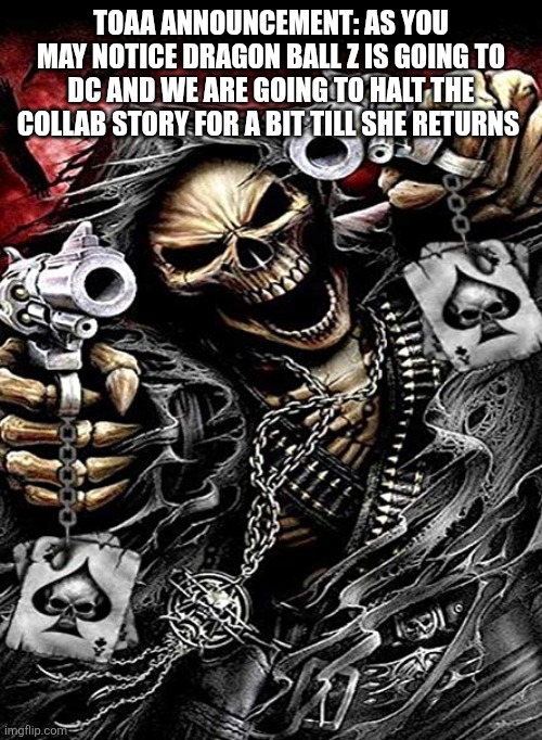 Badass skeleton with guns | TOAA ANNOUNCEMENT: AS YOU MAY NOTICE DRAGON BALL Z IS GOING TO DC AND WE ARE GOING TO HALT THE COLLAB STORY FOR A BIT TILL SHE RETURNS | image tagged in badass skeleton with guns | made w/ Imgflip meme maker